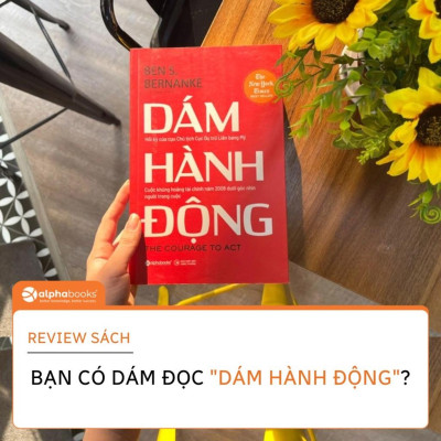 Dám hành động (Tác giả Ben S. Bernanke cựu Chủ tịch Fed - cục dự trữ liên bang Mỹ - đạt giải Nobel kinh tế 2022.)