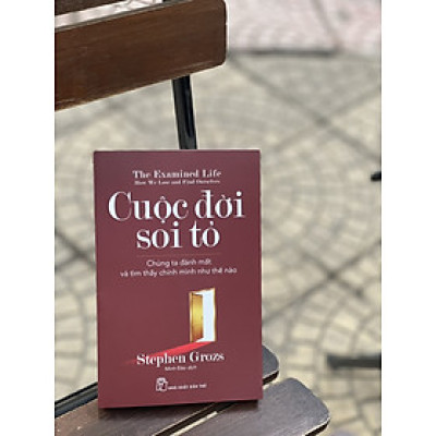 CUỘC ĐỜI SOI TỎ - Chúng ta đánh mất và tìm thấy chính mình như thế nào - Stephen Grozs – Minh Đào dịch - Nxb Trẻ