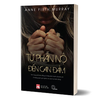 TỪ PHẪN NỘ TỚI CAN ĐẢM (Tình trạng bất bình đẳng và thiếu lành mạnh đối với phụ nữ ở những quốc gia nghèo và cách họ hành động) - Anne Firth Murray - Hồng Bích dịch - (bìa mềm)