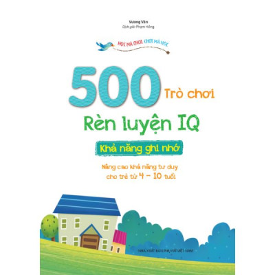 500 Trò Chơi Rèn Luyện IQ (4-10 tuổi) - Khả Năng Ghi Nhớ (Sách Bản Quyền)
