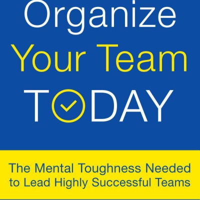 Organize Your Team Today: The Mental Toughness Needed to Lead Highly Successful Teams
