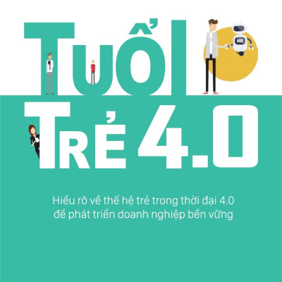 Tuổi Trẻ 4.0: Hiểu Rõ Về Thế Hệ Trẻ Trong Thời Đại 4.0 Để Phát Triển Doanh Nghiệp Bền Vững