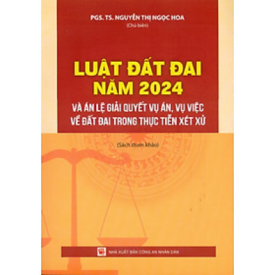 Luật Đất Đai Năm 2024 Và Án Lệ Giải Quyết Vụ Án, Vụ Việc Về Đất Đai Trong Thực Tiễn Xét Xử (Sách tham khảo) - PGS.TS. Nguyễn Thị Ngọc Hoa (Chủ biên)