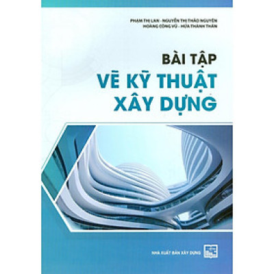 Sách - Bài Tập Vẽ Kỹ Thuật Xây Dựng - Phạm Thị Lan, Nguyễn Thị Thảo Nguyên, Hoàng Công Vũ, Hứa Thành Thân - NXB Xây Dựng