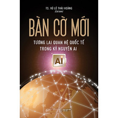 Bàn Cờ Mới: Tương Lai Quan Hệ Quốc Tế Trong Kỷ Nguyên AI