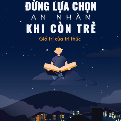 Đừng Lựa Chọn An Nhàn Khi Còn Trẻ - Giá Trị Của Tri Thức