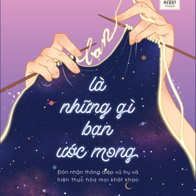 Bạn Là Những Gì Bạn Ước Mong - Đón Nhận Thông Điệp Vũ Trụ Và Hiện Thực Hóa Mọi Khát Khao