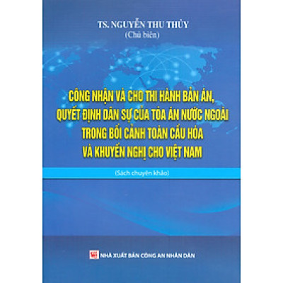 Công Nhận Và Cho Thi Hành Bản Án, Quyết Định Dân Sự Của Toà Án Nước Ngoài Trong Bối Cảnh Toàn Cầu Hoá Và Khuyến Nghị Cho Việt Nam (Sách chuyên khảo) - TS. Nguyễn Thu Thuỷ chủ biên