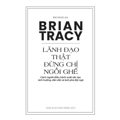 Sách Lãnh Đạo Thật Đừng Chỉ Ngồi Ghế Cách người điều hành xuất sắc tạo ảnh hưởng, dẫn dắt và bứt phá đội ngũ Brian Tracy
