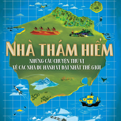Nhà Thám Hiểm - Những Câu Chuyện Thú Vị Về Các Nhà Du Hành Vĩ Đại Nhất Thế Giới