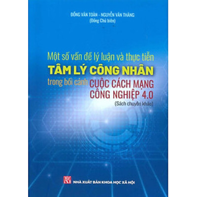 Một Số Vấn Đề Lý Luận Và Thực Tiễn Tâm Lý Công Nhân Trong Bối Cảnh Cuộc Cách Mạng Công Nghiệp 4.0 (Sách chuyên khảo) - Đồng Văn Toàn, Nguyễn Văn Thăng (Đồng chủ biên)